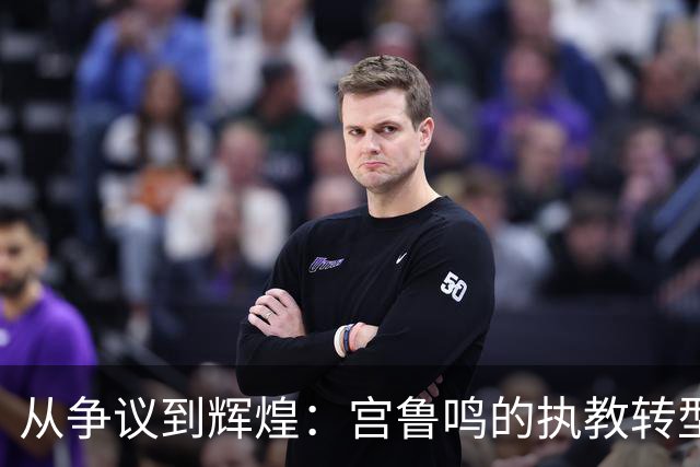 从争议到辉煌：宫鲁鸣的执教转型与中国女篮未来展望