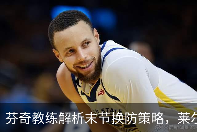 芬奇教练解析末节换防策略，莱尔斯成为比赛关键